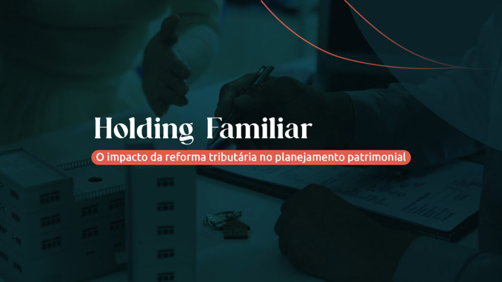 Holding Familiar: o impacto da reforma tributária no planejamento patrimonial