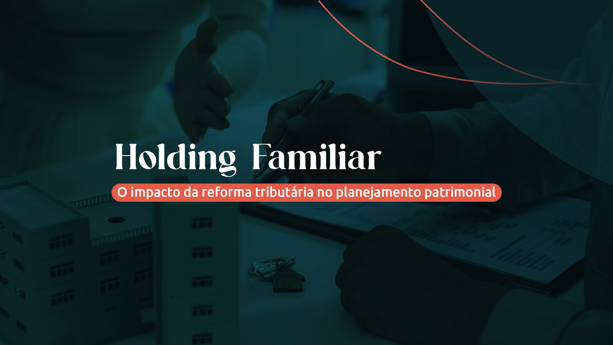 Holding Familiar: o impacto da reforma tributária no planejamento patrimonial