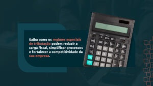 Descubra como os regimes especiais de tributação otimizam a carga fiscal, aumentam a segurança jurídica e geram eficiência estratégica para as empresas.