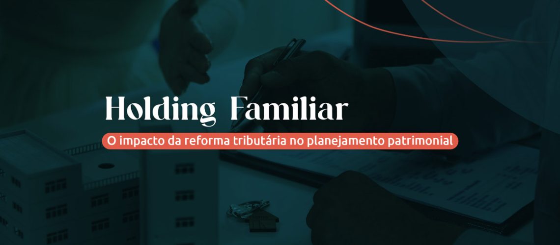 Holding Familiar: o impacto da reforma tributária no planejamento patrimonial